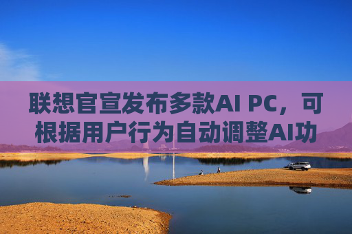 联想官宣发布多款AI PC，可根据用户行为自动调整AI功能