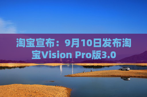 淘宝宣布：9月10日发布淘宝Vision Pro版3.0