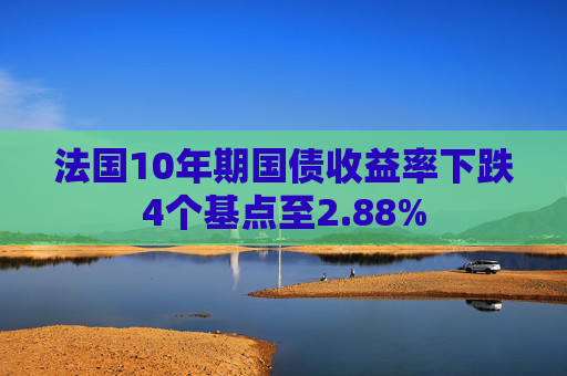 法国10年期国债收益率下跌4个基点至2.88%