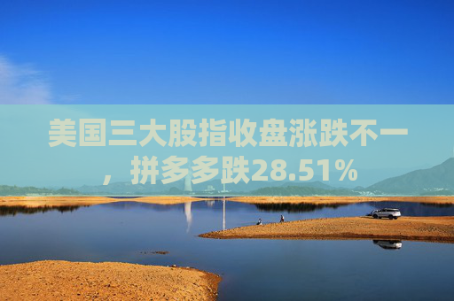 美国三大股指收盘涨跌不一，拼多多跌28.51%