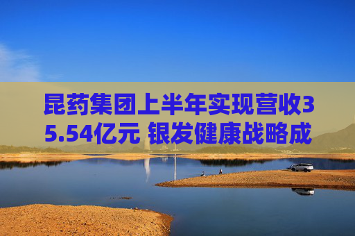 昆药集团上半年实现营收35.54亿元 银发健康战略成效渐显