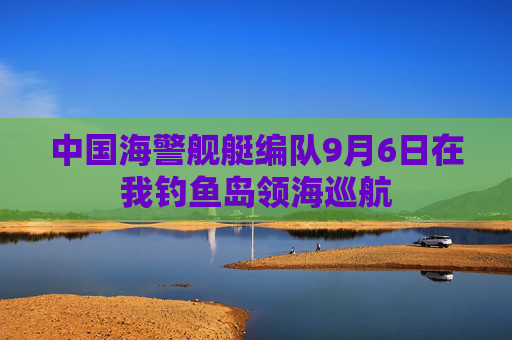 中国海警舰艇编队9月6日在我钓鱼岛领海巡航