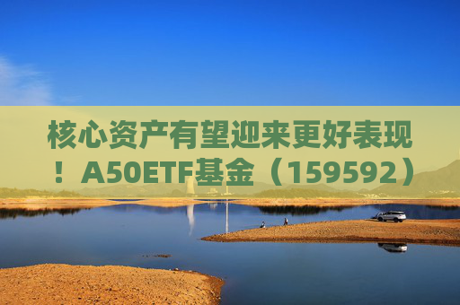 核心资产有望迎来更好表现！A50ETF基金（159592）早盘成交活跃，8月以来净流入逾4亿元