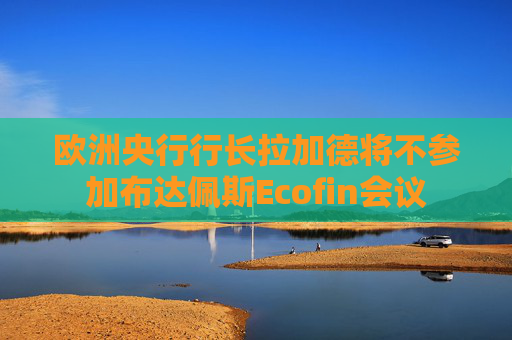 欧洲央行行长拉加德将不参加布达佩斯Ecofin会议