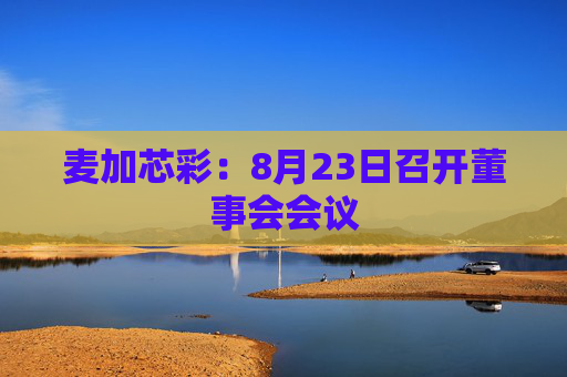 麦加芯彩：8月23日召开董事会会议