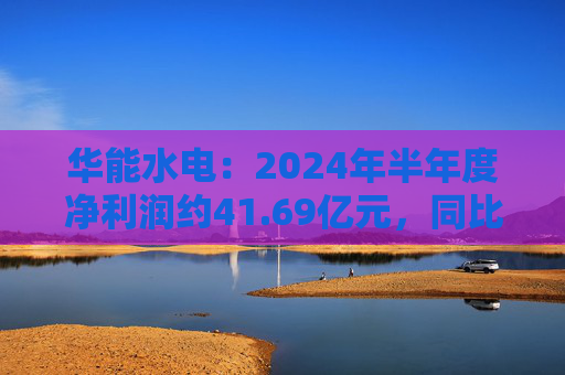 华能水电：2024年半年度净利润约41.69亿元，同比增加22.47%