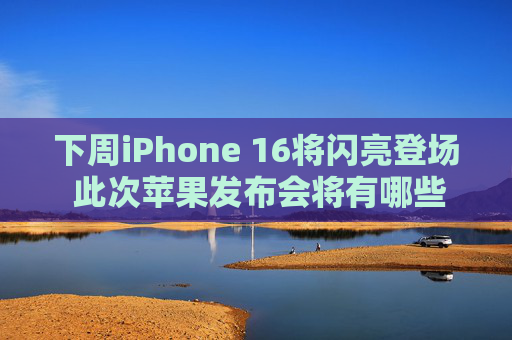 下周iPhone 16将闪亮登场 此次苹果发布会将有哪些亮点？