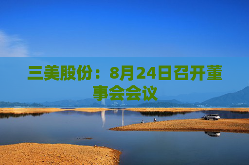 三美股份：8月24日召开董事会会议