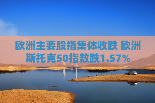 欧洲主要股指集体收跌 欧洲斯托克50指数跌1.57%