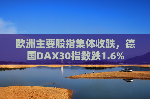 欧洲主要股指集体收跌，德国DAX30指数跌1.6%