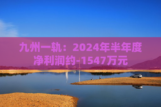 九州一轨：2024年半年度净利润约-1547万元