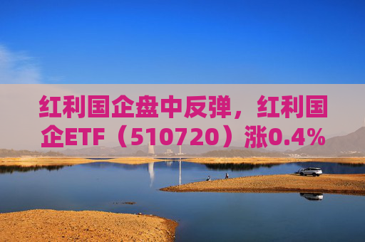 红利国企盘中反弹，红利国企ETF（510720）涨0.4%，可月月分红每年最多可分红12次