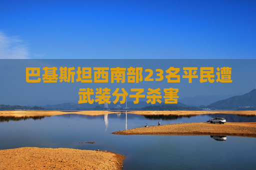 巴基斯坦西南部23名平民遭武装分子杀害