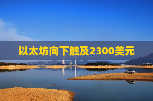 以太坊向下触及2300美元