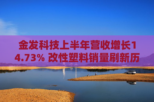 金发科技上半年营收增长14.73% 改性塑料销量刷新历史记录