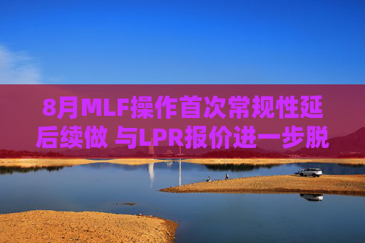 8月MLF操作首次常规性延后续做 与LPR报价进一步脱钩