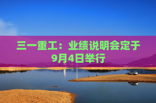 三一重工：业绩说明会定于9月4日举行