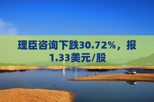 理臣咨询下跌30.72%，报1.33美元/股