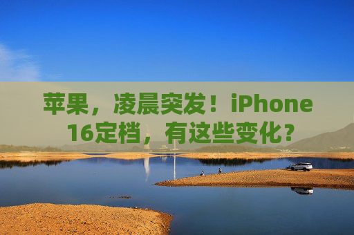 苹果，凌晨突发！iPhone 16定档，有这些变化？