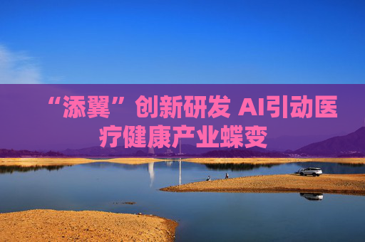 “添翼”创新研发 AI引动医疗健康产业蝶变