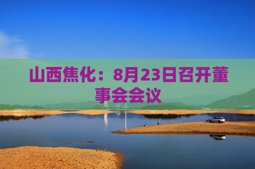 山西焦化：8月23日召开董事会会议