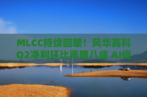 MLCC持续回暖！风华高科Q2净利环比再增八成 AI促进下高容产品后市仍被看涨｜财报解读