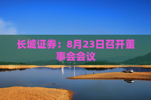 长城证券：8月23日召开董事会会议