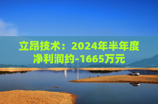 立昂技术：2024年半年度净利润约-1665万元