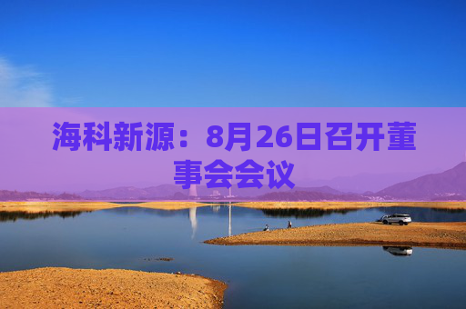 海科新源：8月26日召开董事会会议