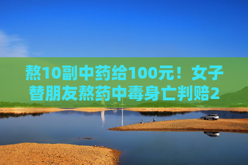 熬10副中药给100元！女子替朋友熬药中毒身亡判赔23万