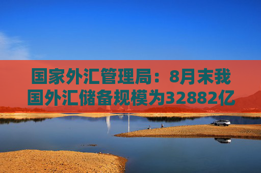 国家外汇管理局：8月末我国外汇储备规模为32882亿美元