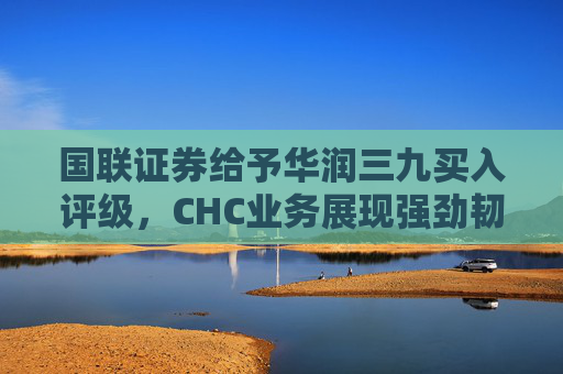 国联证券给予华润三九买入评级，CHC业务展现强劲韧性